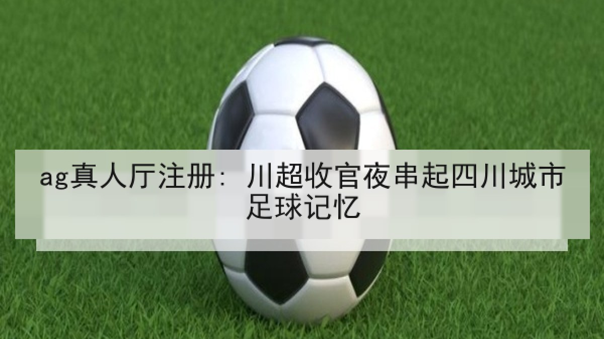 ag真人厅注册: 川超收官夜串起四川城市足球记忆