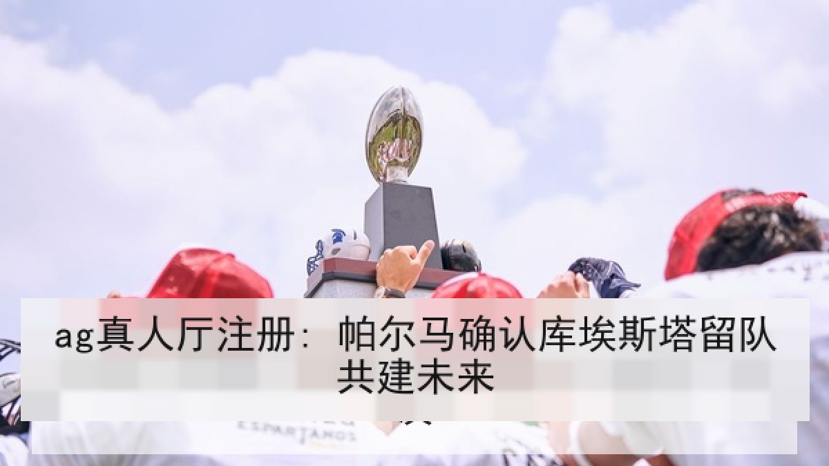 ag真人厅注册: 帕尔马确认库埃斯塔留队共建未来 ag真人厅注册: 帕尔马确认库埃斯塔留队共建未来