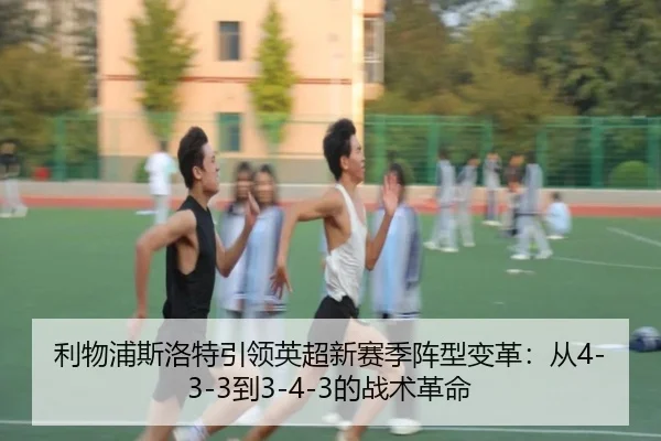 利物浦斯洛特引领英超新赛季阵型变革：从4-3-3到3-4-3的战术革命