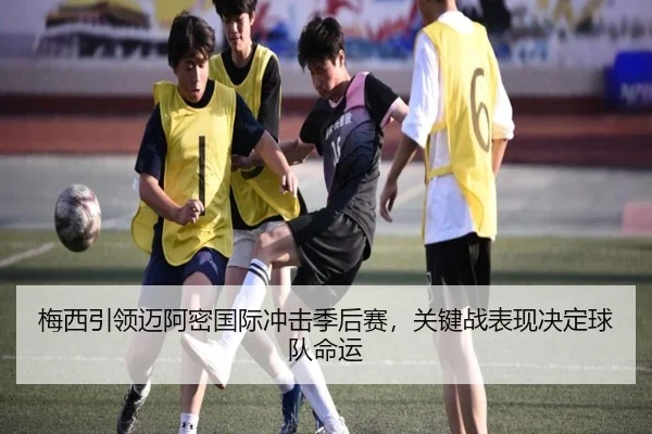 梅西引领迈阿密国际冲击季后赛，关键战表现决定球队命运