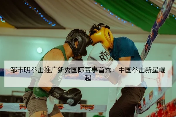 邹市明拳击推广新秀国际赛事首秀：中国拳击新星崛起
