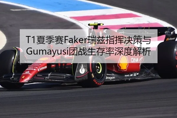 T1夏季赛Faker瑞兹指挥决策与Gumayusi团战生存率深度解析
