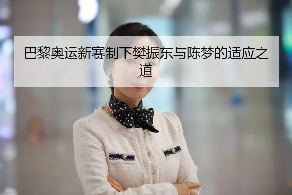 巴黎奥运新赛制下樊振东与陈梦的适应之道