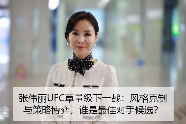 张伟丽UFC草量级下一战：风格克制与策略博弈，谁是最佳对手候选？