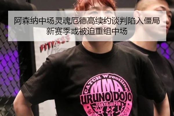 阿森纳中场灵魂厄德高续约谈判陷入僵局 新赛季或被迫重组中场