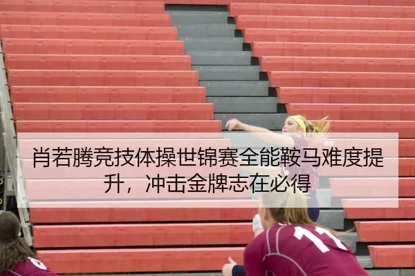肖若腾竞技体操世锦赛全能鞍马难度提升，冲击金牌志在必得