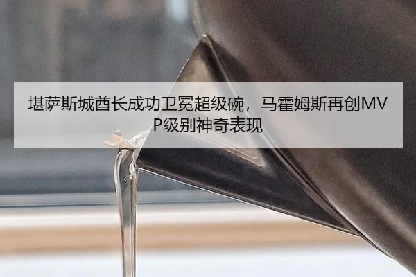 堪萨斯城酋长成功卫冕超级碗，马霍姆斯再创MVP级别神奇表现