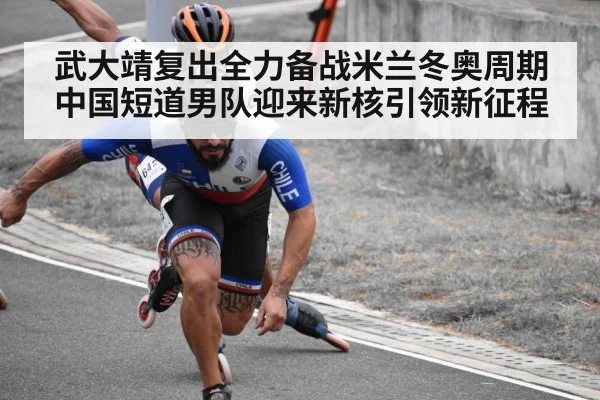 武大靖复出全力备战米兰冬奥周期 中国短道男队迎来新核引领新征程