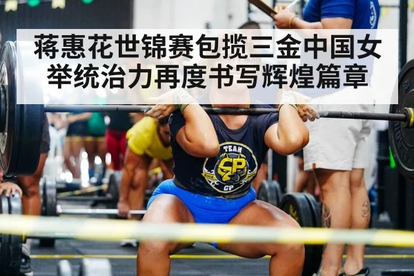 蒋惠花世锦赛包揽三金中国女举统治力再度书写辉煌篇章