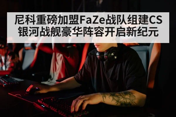 尼科重磅加盟FaZe战队组建CS银河战舰豪华阵容开启新纪元