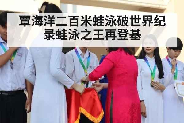 覃海洋二百米蛙泳破世界纪录蛙泳之王再登基