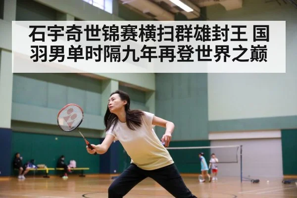 石宇奇世锦赛横扫群雄封王 国羽男单时隔九年再登世界之巅