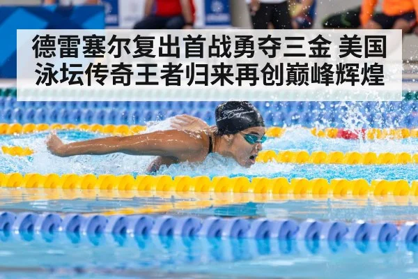 德雷塞尔复出首战勇夺三金 美国泳坛传奇王者归来再创巅峰辉煌