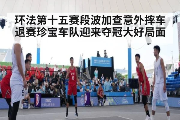 环法第十五赛段波加查意外摔车退赛珍宝车队迎来夺冠大好局面