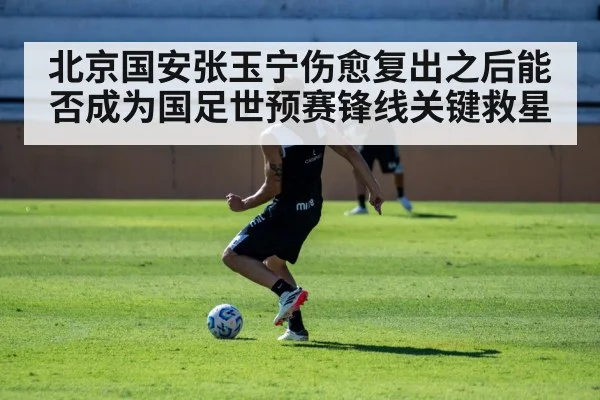 北京国安张玉宁伤愈复出之后能否成为国足世预赛锋线关键救星