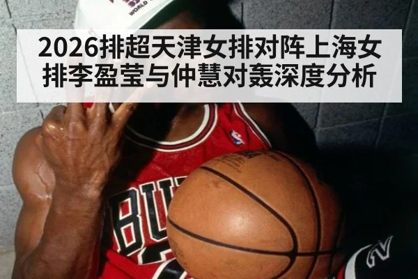 2026排超天津女排对阵上海女排李盈莹与仲慧对轰深度分析