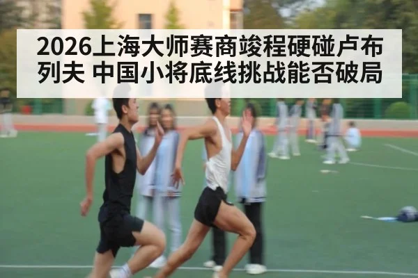 2026上海大师赛商竣程硬碰卢布列夫 中国小将底线挑战能否破局